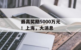 最高奖励5000万元！上海，大消息