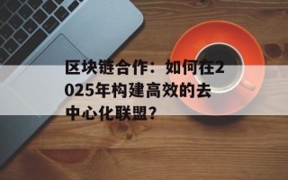 区块链合作：如何在2025年构建高效的去中心化联盟？
