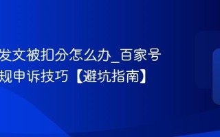 百家号发文被扣分怎么办_百家号内容违规申诉技巧【避坑指南】