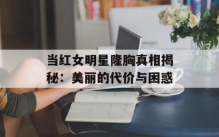 当红女明星隆胸真相揭秘：美丽的代价与困惑