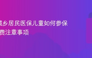 2026城乡居民医保儿童如何参保 家长缴费注意事项