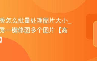 美图秀秀怎么批量处理图片大小_美图秀秀一键修图多个图片【高效技巧】