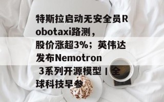 特斯拉启动无安全员Robotaxi路测，股价涨超3%；英伟达发布Nemotron 3系列开源模型丨全球科技早参