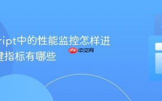 javascript中的性能监控怎样进行_关键指标有哪些