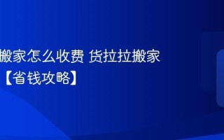 货拉拉搬家怎么收费 货拉拉搬家价格表【省钱攻略】