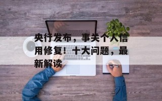 央行发布，事关个人信用修复！十大问题，最新解读