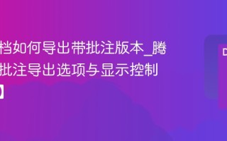 腾讯文档如何导出带批注版本_腾讯文档批注导出选项与显示控制【步骤】