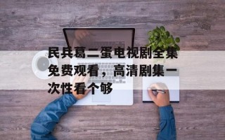 民兵葛二蛋电视剧全集免费观看，高清剧集一次性看个够