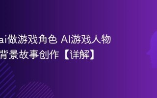 怎么用ai做游戏角色 AI游戏人物设定与背景故事创作【详解】