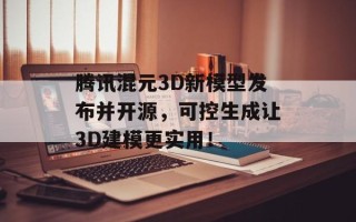 腾讯混元3D新模型发布并开源，可控生成让3D建模更实用！