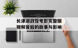 长津湖战役电影完整版视频背后的故事与影响