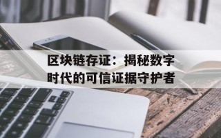 区块链存证：揭秘数字时代的可信证据守护者