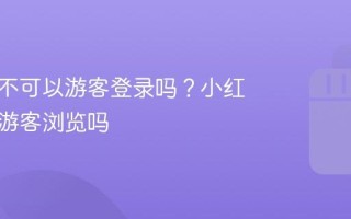 小红书不可以游客登录吗？小红书不能游客浏览吗