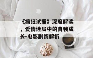 《疯狂试爱》深度解读，爱情迷局中的自我成长-电影剧情解析
