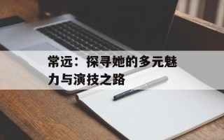 常远：探寻她的多元魅力与演技之路