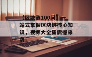 【区块链100问】一站式掌握区块链核心知识，视频大全集震撼来袭！