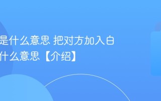 白名单是什么意思 把对方加入白名单是什么意思【介绍】