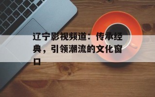辽宁影视频道：传承经典，引领潮流的文化窗口