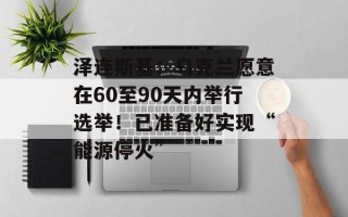 泽连斯基：乌克兰愿意在60至90天内举行选举！已准备好实现“能源停火”