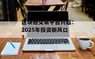 区块链交易平台兴起：2025年投资新风口？