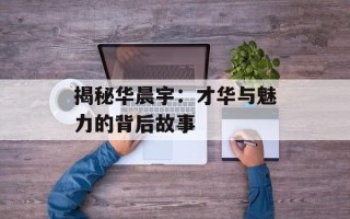 揭秘华晨宇：才华与魅力的背后故事