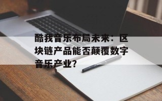 酷我音乐布局未来：区块链产品能否颠覆数字音乐产业？