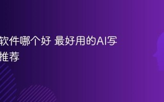 AI写作软件哪个好 最好用的AI写作工具推荐