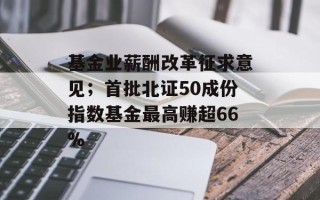 基金业薪酬改革征求意见；首批北证50成份指数基金最高赚超66%
