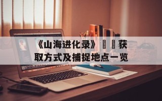 《山海进化录》朏朏获取方式及捕捉地点一览