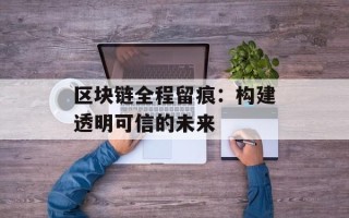 区块链全程留痕：构建透明可信的未来