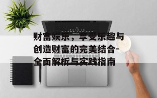 财富娱乐，享受乐趣与创造财富的完美结合-全面解析与实践指南