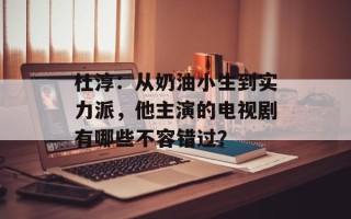 杜淳：从奶油小生到实力派，他主演的电视剧有哪些不容错过？