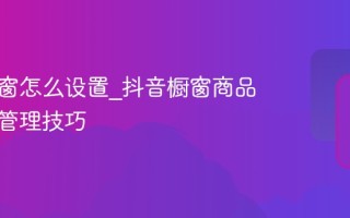 抖音橱窗怎么设置_抖音橱窗商品排序与管理技巧