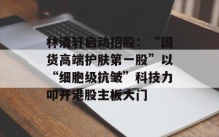 林清轩启动招股：“国货高端护肤第一股”以“细胞级抗皱”科技力叩开港股主板大门