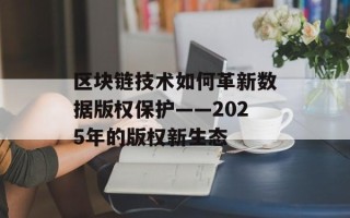 区块链技术如何革新数据版权保护——2025年的版权新生态