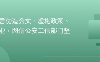 网络谣言伪造公文、虚构政策、抹黑企业，网信公安工信部门坚决整治