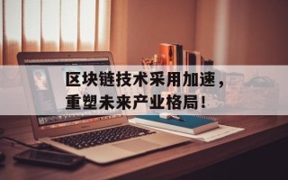 区块链技术采用加速，重塑未来产业格局！
