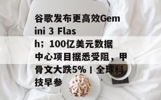 谷歌发布更高效Gemini 3 Flash；100亿美元数据中心项目据悉受阻，甲骨文大跌5%丨全球科技早参