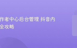 抖音创作者中心后台管理 抖音内容管理全攻略