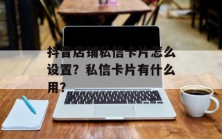 抖音店铺私信卡片怎么设置？私信卡片有什么用？