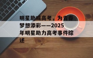 明星助威高考，为青春梦想添彩——2025年明星助力高考事件综述