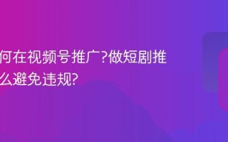 短剧如何在视频号推广?做短剧推广要怎么避免违规?