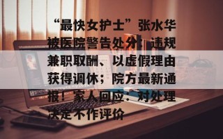 “最快女护士”张水华被医院警告处分：违规兼职取酬、以虚假理由获得调休；院方最新通报！家人回应：对处理决定不作评价