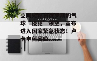 立陶宛称白俄罗斯的气球“侵犯”领空，宣布进入国家紧急状态！卢卡申科回应......
