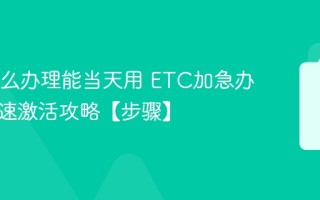 ETC怎么办理能当天用 ETC加急办理与快速激活攻略【步骤】