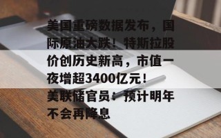 美国重磅数据发布，国际原油大跌！特斯拉股价创历史新高，市值一夜增超3400亿元！美联储官员：预计明年不会再降息