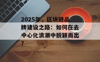 2025年，区块链品牌建设之路：如何在去中心化浪潮中脱颖而出？