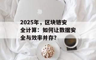 2025年，区块链安全计算：如何让数据安全与效率并存？