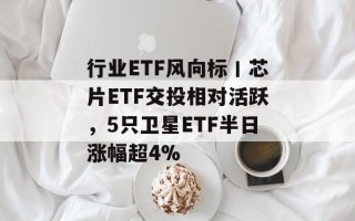 行业ETF风向标丨芯片ETF交投相对活跃，5只卫星ETF半日涨幅超4%