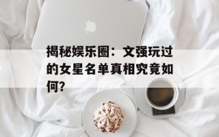 揭秘娱乐圈：文强玩过的女星名单真相究竟如何？